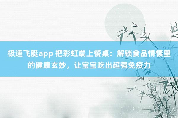 极速飞艇app 把彩虹端上餐桌：解锁食品情愫里的健康玄妙，让宝宝吃出超强免疫力