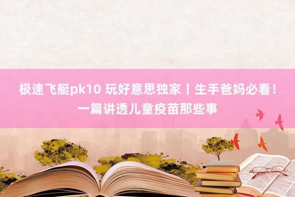 极速飞艇pk10 玩好意思独家丨生手爸妈必看！一篇讲透儿童疫苗那些事