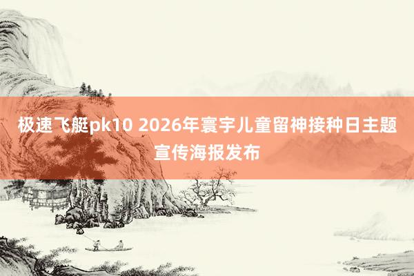 极速飞艇pk10 2026年寰宇儿童留神接种日主题宣传海报发布
