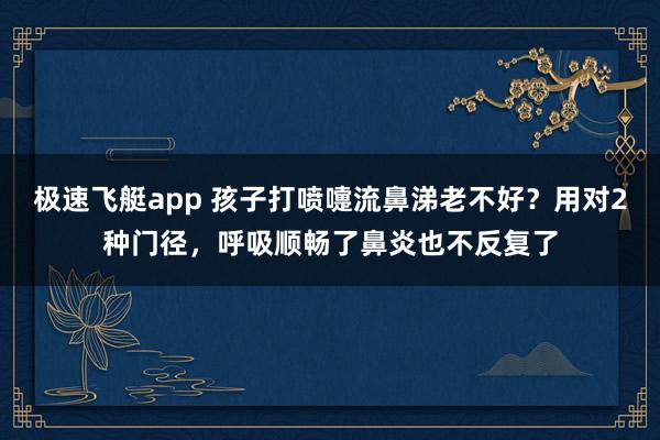 极速飞艇app 孩子打喷嚏流鼻涕老不好？用对2种门径，呼吸顺畅了鼻炎也不反复了