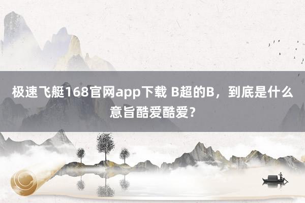 极速飞艇168官网app下载 B超的B，到底是什么意旨酷爱酷爱？