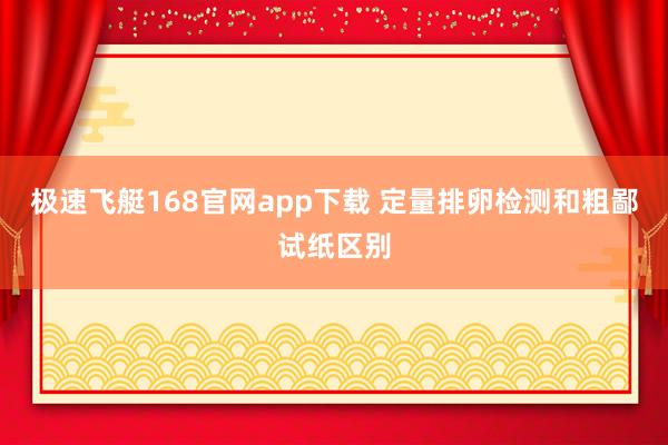 极速飞艇168官网app下载 定量排卵检测和粗鄙试纸区别