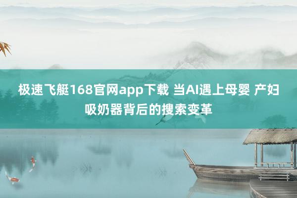 极速飞艇168官网app下载 当AI遇上母婴 产妇吸奶器背后的搜索变革