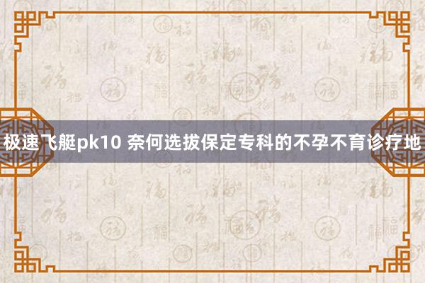 极速飞艇pk10 奈何选拔保定专科的不孕不育诊疗地