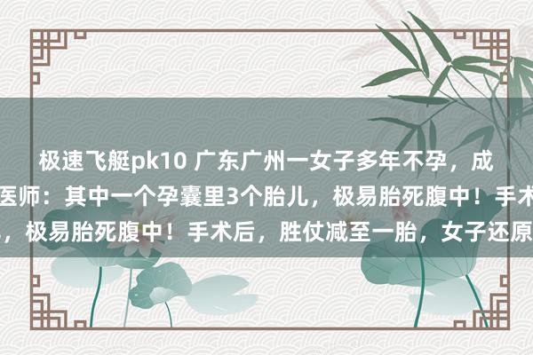 极速飞艇pk10 广东广州一女子多年不孕，成果一次性怀上四胞胎，医师：其中一个孕囊里3个胎儿，极易胎死腹中！手术后，胜仗减至一胎，女子还原精良