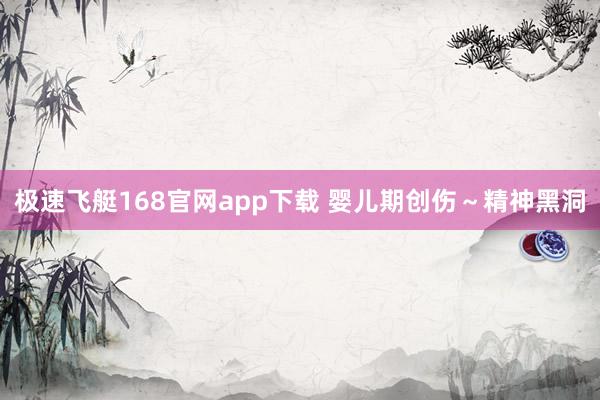 极速飞艇168官网app下载 婴儿期创伤～精神黑洞