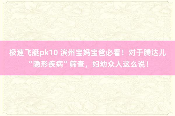 极速飞艇pk10 滨州宝妈宝爸必看！对于腾达儿“隐形疾病”筛查，<a href=