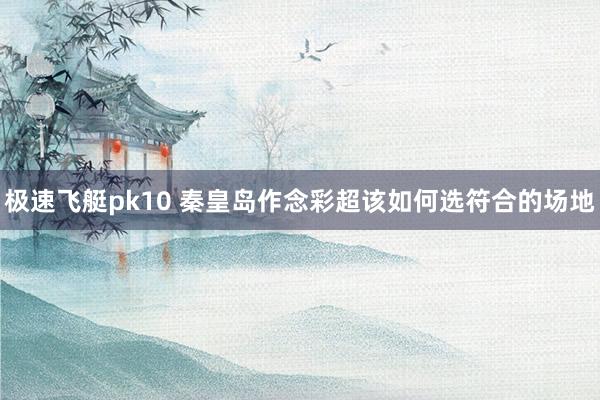 极速飞艇pk10 秦皇岛作念彩超该如何选符合的场地