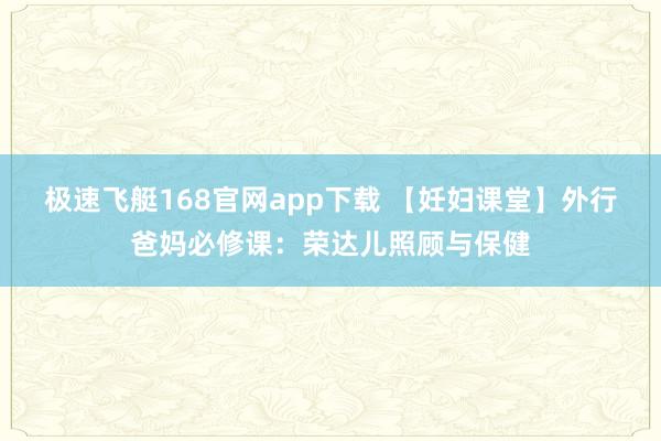 极速飞艇168官网app下载 【妊妇课堂】外行爸妈必修课：荣达儿照顾与保健