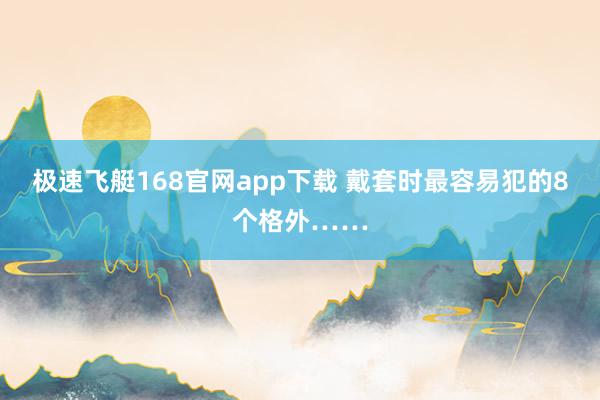极速飞艇168官网app下载 戴套时最容易犯的8个格外……