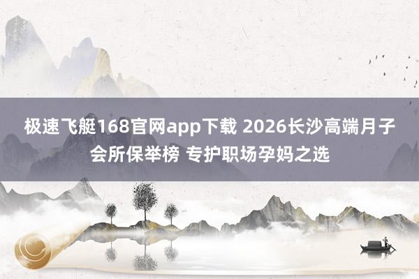 极速飞艇168官网app下载 2026长沙高端月子会所保举榜 专护职场孕妈之选