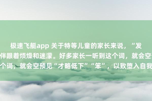 极速飞艇app 关于特等儿童的家长来说，“发育迟缓”四个字，常常伴跟着烦燥和迷濛。好多家长一听到这个词，就会空预见“才略低下”“笨”，以致堕入自我筹商和气馁