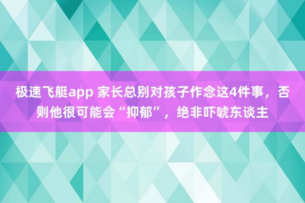 极速飞艇app 家长总别对孩子作念这4件事，否则他很可能会“抑郁”，绝非吓唬东谈主