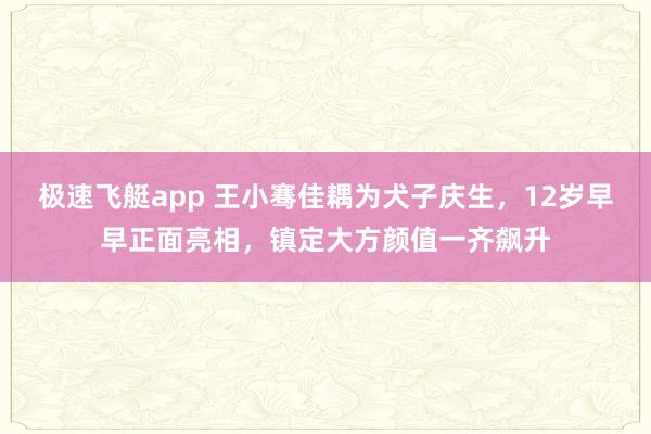 极速飞艇app 王小骞佳耦为犬子庆生，12岁早早正面亮相，镇定大方颜值一齐飙升