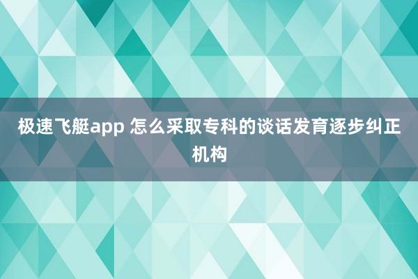 极速飞艇app 怎么采取专科的谈话发育逐步纠正机构