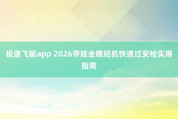 极速飞艇app 2026带娃坐晚班机快速过安检实用指南