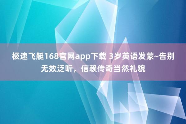 极速飞艇168官网app下载 3岁英语发蒙~告别无效泛听，信赖传奇当然礼貌