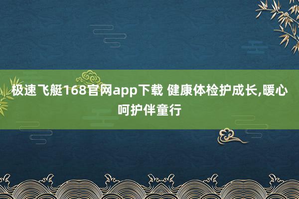 极速飞艇168官网app下载 健康体检护成长，暖心呵护伴童行