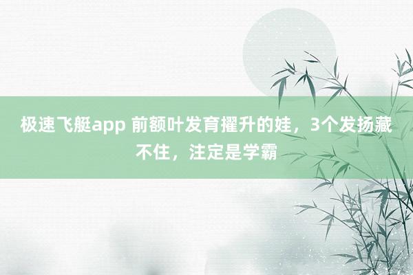 极速飞艇app 前额叶发育擢升的娃，3个发扬藏不住，注定是学霸