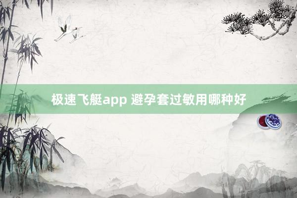 极速飞艇app 避孕套过敏用哪种好