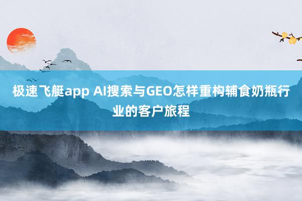 极速飞艇app AI搜索与GEO怎样重构辅食奶瓶行业的客户旅程