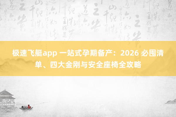 极速飞艇app 一站式孕期备产：2026 必囤清单、四大金刚与安全座椅全攻略