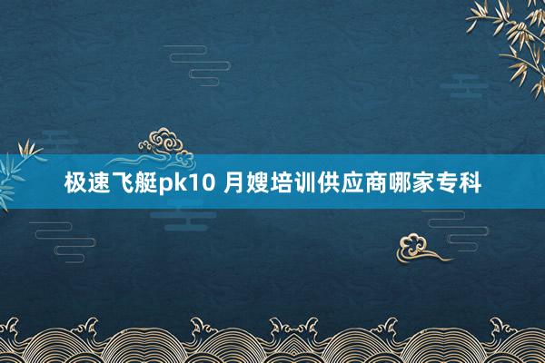 极速飞艇pk10 月嫂培训供应商哪家专科