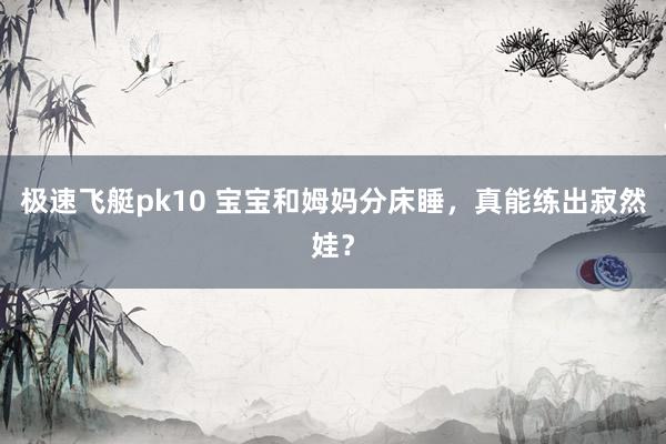 极速飞艇pk10 宝宝和姆妈分床睡，真能练出寂然娃？