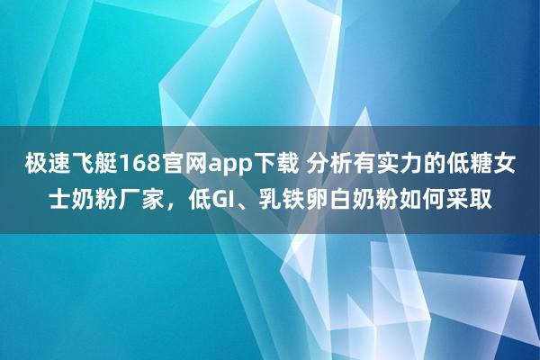 极速飞艇168官网app下载 分析有实力的低糖女士奶粉厂家，低GI、乳铁卵白奶粉如何采取