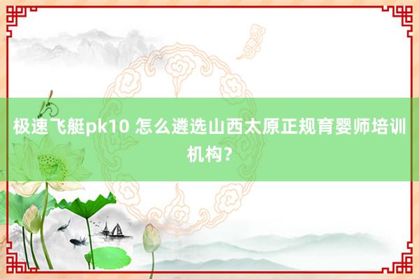 极速飞艇pk10 怎么遴选山西太原正规育婴师培训机构？