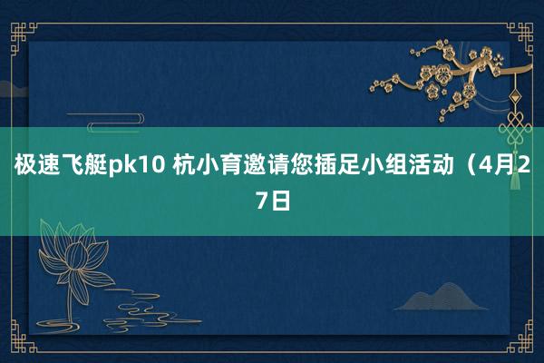 极速飞艇pk10 杭小育邀请您插足小组活动（4月27日