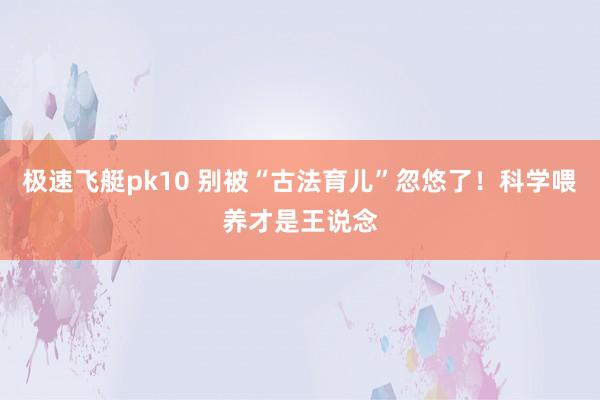 极速飞艇pk10 别被“古法育儿”忽悠了！科学喂养才是王说念