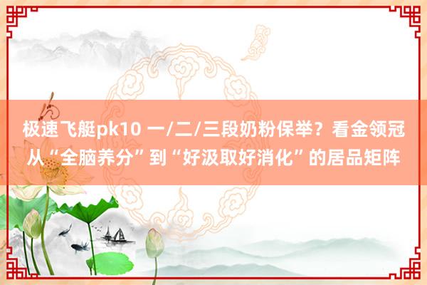 极速飞艇pk10 一/二/三段奶粉保举？看金领冠从“全脑养分”到“好汲取好消化”的居品矩阵