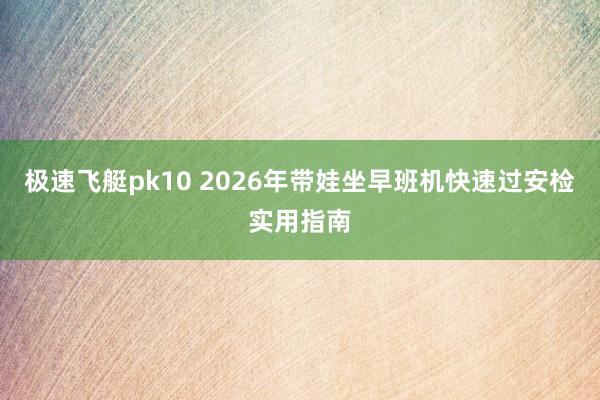 极速飞艇pk10 2026年带娃坐早班机快速过安检实用指南