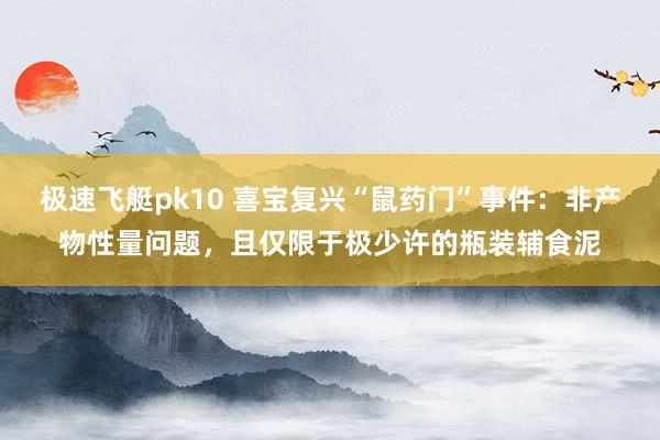 极速飞艇pk10 喜宝复兴“鼠药门”事件：非产物性量问题，且仅限于极少许的瓶装辅食泥