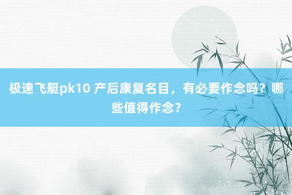 极速飞艇pk10 产后康复名目，有必要作念吗？哪些值得作念？