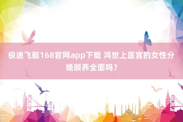 极速飞艇168官网app下载 鸿世上医宫的女性分娩颐养全面吗？