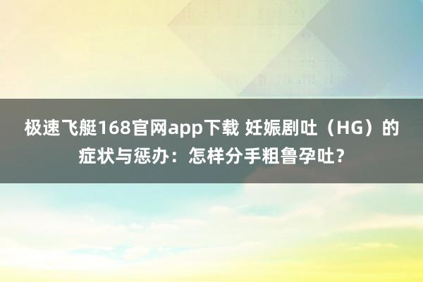 极速飞艇168官网app下载 妊娠剧吐（HG）的症状与惩办：怎样分手粗鲁孕吐？