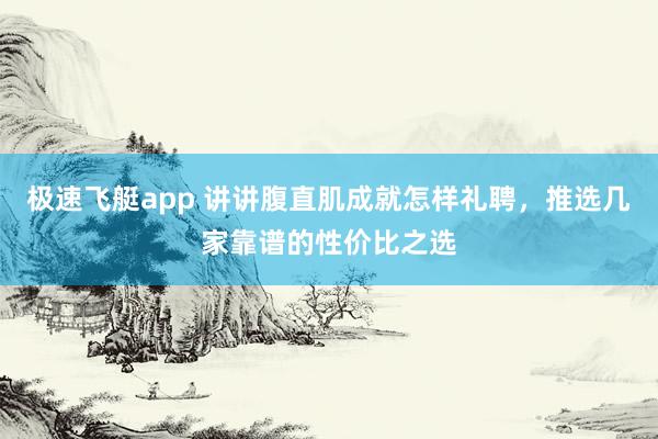 极速飞艇app 讲讲腹直肌成就怎样礼聘，推选几家靠谱的性价比之选