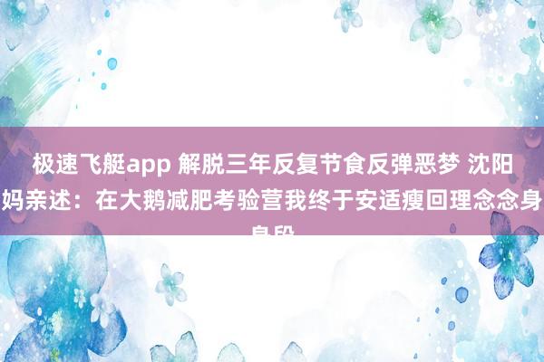 极速飞艇app 解脱三年反复节食反弹恶梦 沈阳宝妈亲述：在大鹅减肥考验营我终于安适瘦回理念念身段