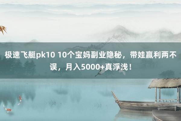 极速飞艇pk10 10个宝妈副业隐秘，带娃赢利两不误，月入5000+真浮浅！