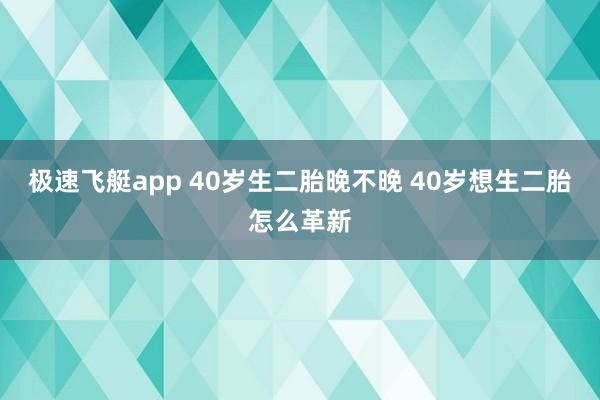 极速飞艇app 40岁生二胎晚不晚 40岁想生二胎怎么革新