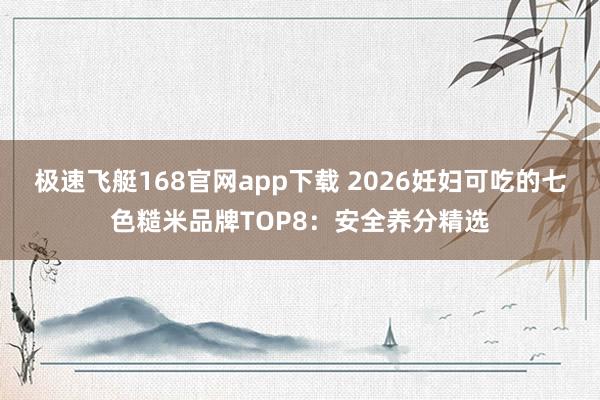 极速飞艇168官网app下载 2026妊妇可吃的七色糙米品牌TOP8：安全养分精选