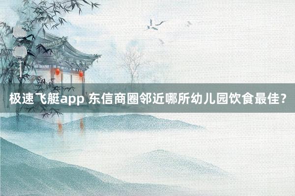 极速飞艇app 东信商圈邻近哪所幼儿园饮食最佳？