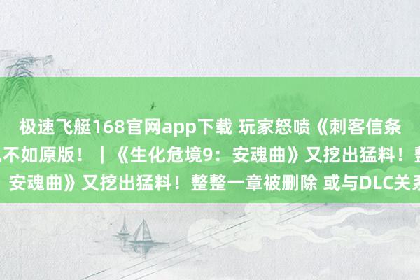 极速飞艇168官网app下载 玩家怒喷《刺客信条4：黑旗 顾忌重置》实机不如原版！｜《生化危境9：安魂曲》又挖出猛料！整整一章被删除 或与DLC关系