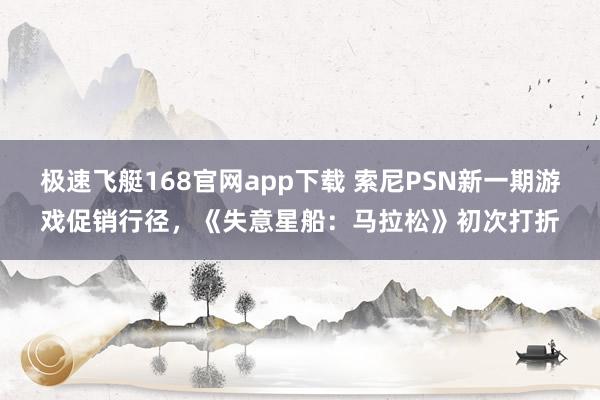 极速飞艇168官网app下载 索尼PSN新一期游戏促销行径，《失意星船：马拉松》初次打折
