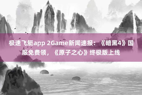 极速飞艇app 2Game新闻速报：《暗黑4》国服免费领，《原子之心》终极版上线