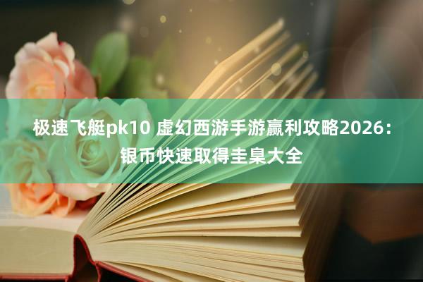 极速飞艇pk10 虚幻西游手游赢利攻略2026：银币快速取得圭臬大全