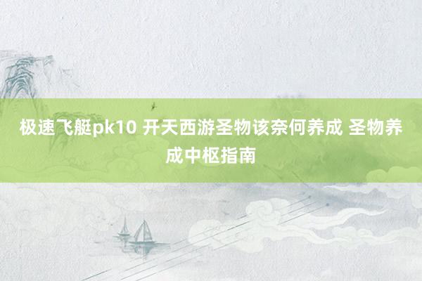 极速飞艇pk10 开天西游圣物该奈何养成 圣物养成中枢指南