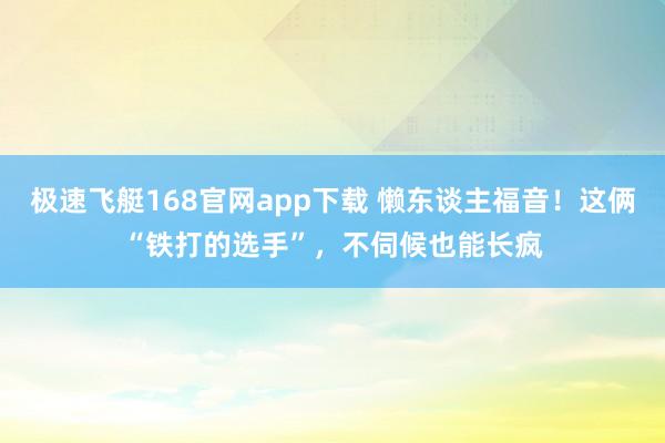 极速飞艇168官网app下载 懒东谈主福音！这俩“铁打的选手”，不伺候也能长疯